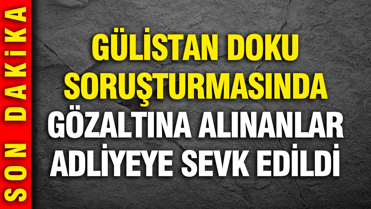 Gülistan Doku Soruşturmasında Gözaltına Alınan Şüpheliler Adliyeye Sevk Edildi